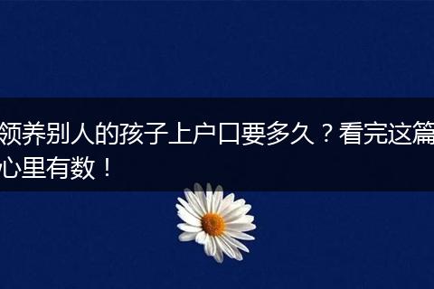 领养别人的孩子上户口要多久？看完这篇心里有数！