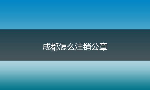 成都怎么注销公章