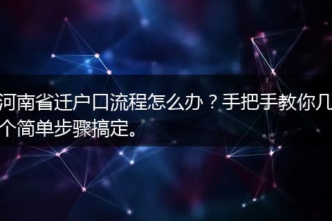 河南省迁户口流程怎么办?手把手教你几个简单步骤搞定。