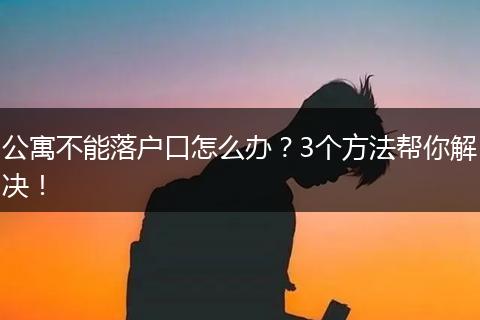 公寓不能落户口怎么办？3个方法帮你解决！