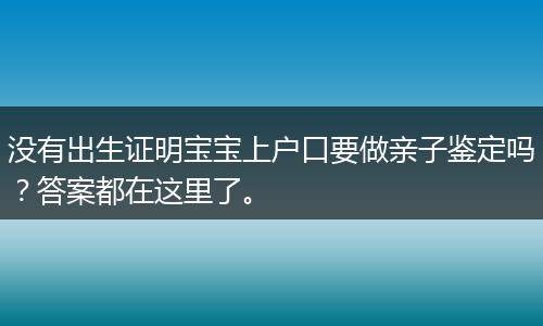 没有出生证明宝宝上户口要做亲子鉴定吗?答案都在这里了。