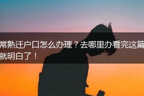 常熟迁户口怎么办理？去哪里办看完这篇就明白了！