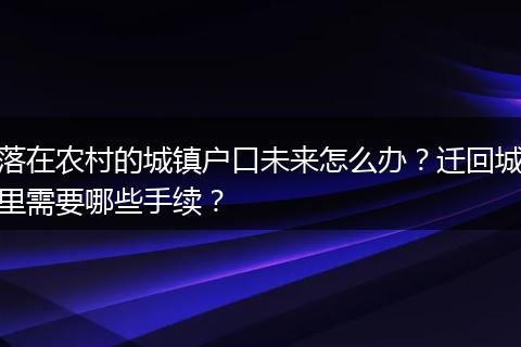 落在农村的城镇户口未来怎么办?迁回城里需要哪些手续?
