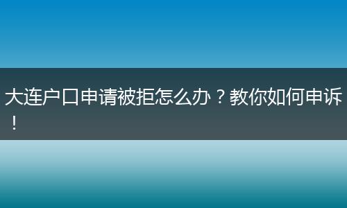 大连户口申请被拒怎么办?教你如何申诉!