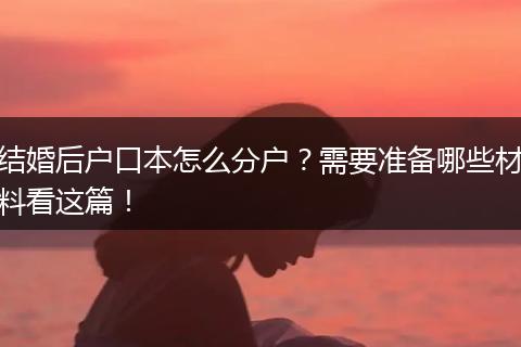 结婚后户口本怎么分户？需要准备哪些材料看这篇！