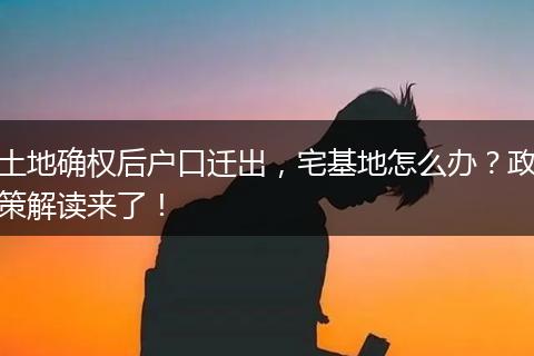 土地确权后户口迁出，宅基地怎么办？政策解读来了！