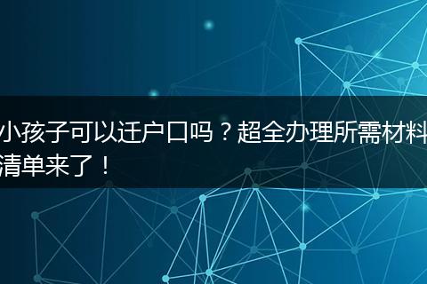 小孩子可以迁户口吗?超全办理所需材料清单来了!