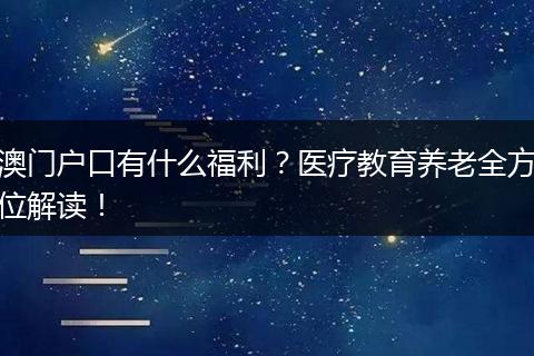 澳门户口有什么福利？医疗教育养老全方位解读！
