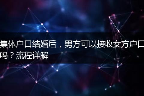 集体户口结婚后，男方可以接收女方户口吗？流程详解