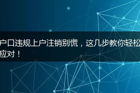 户口违规上户注销别慌,这几步教你轻松应对!