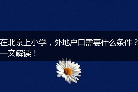 在北京上小学，外地户口需要什么条件？一文解读！