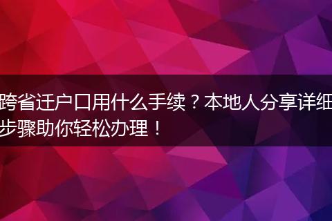 跨省迁户口用什么手续?本地人分享详细步骤助你轻松办理!
