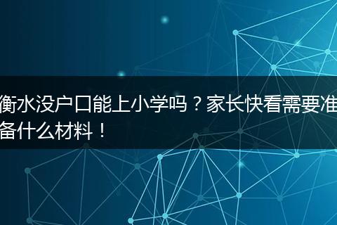 衡水没户口能上小学吗？家长快看需要准备什么材料！