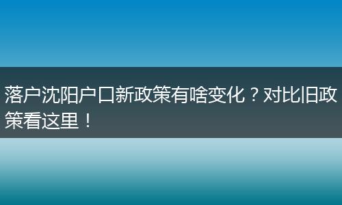落户沈阳户口新政策有啥变化？对比旧政策看这里！