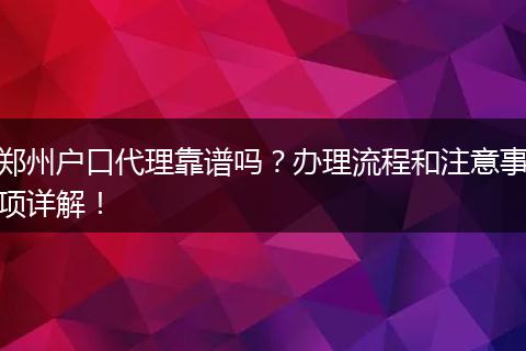 郑州户口代理靠谱吗?办理流程和注意事项详解!