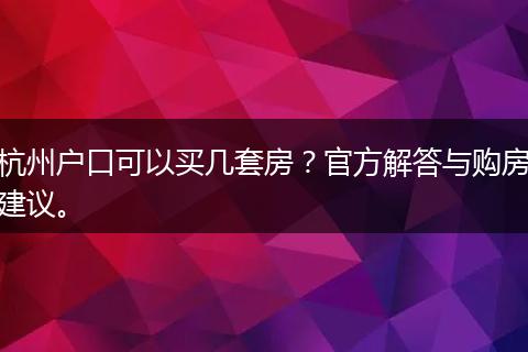 杭州户口可以买几套房?官方解答与购房建议。