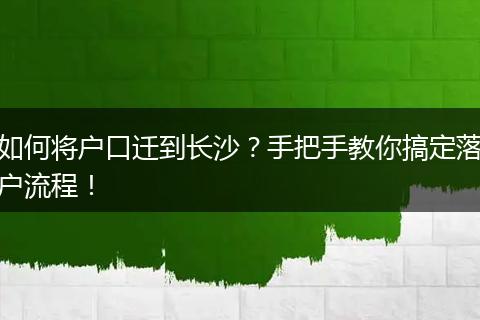 如何将户口迁到长沙?手把手教你搞定落户流程!