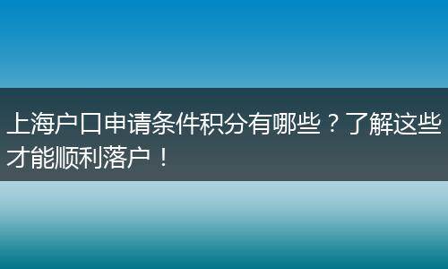 上海户口申请条件积分有哪些？了解这些才能顺利落户！