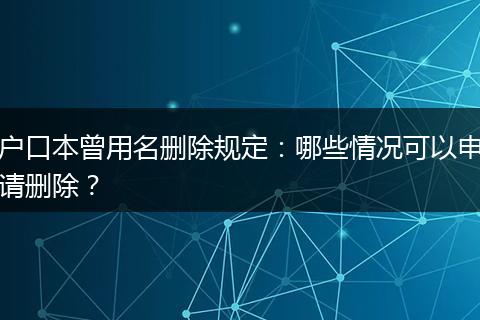 户口本曾用名删除规定：哪些情况可以申请删除？