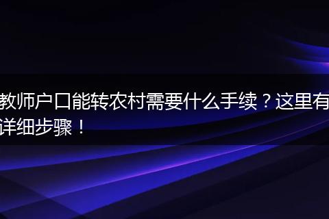 教师户口能转农村需要什么手续?这里有详细步骤!