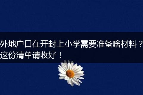 外地户口在开封上小学需要准备啥材料？这份清单请收好！