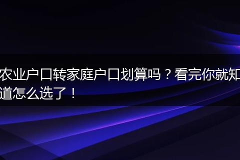 农业户口转家庭户口划算吗？看完你就知道怎么选了！