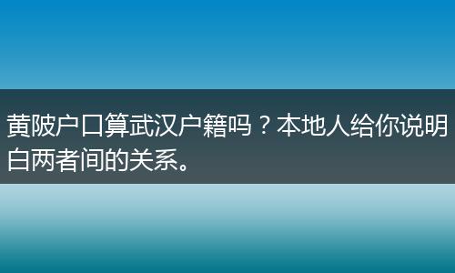 黄陂户口算武汉户籍吗？本地人给你说明白两者间的关系。