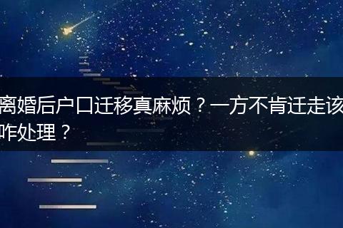 离婚后户口迁移真麻烦？一方不肯迁走该咋处理？