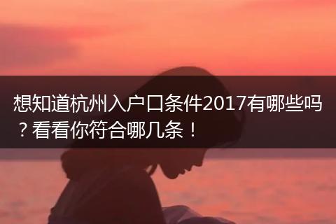 想知道杭州入户口条件2017有哪些吗?看看你符合哪几条!