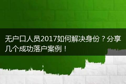无户口人员2017如何解决身份？分享几个成功落户案例！