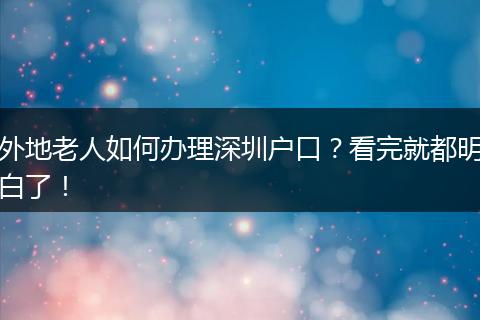 外地老人如何办理深圳户口?看完就都明白了!
