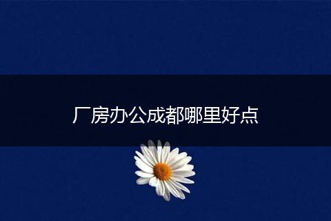 厂房办公成都哪里好点