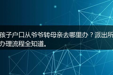 孩子户口从爷爷转母亲去哪里办？派出所办理流程全知道。
