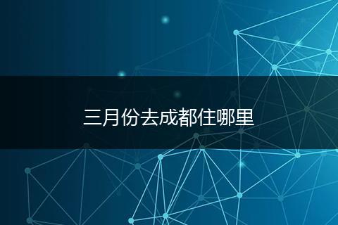 三月份去成都住哪里