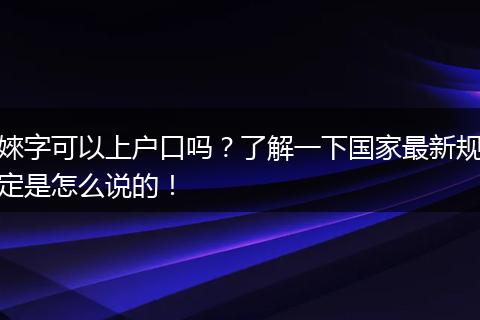 婡字可以上户口吗？了解一下国家最新规定是怎么说的！