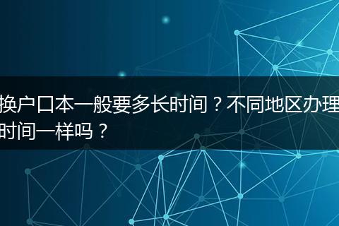 换户口本一般要多长时间？不同地区办理时间一样吗？