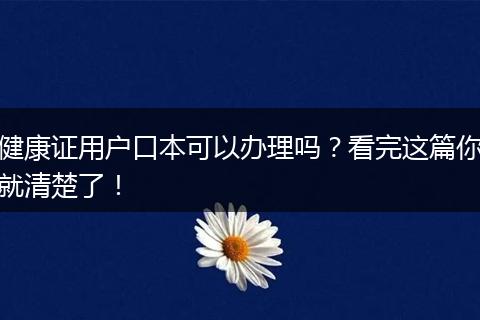 健康证用户口本可以办理吗？看完这篇你就清楚了！