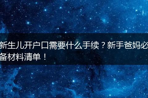 新生儿开户口需要什么手续？新手爸妈必备材料清单！