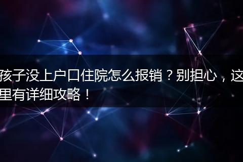 孩子没上户口住院怎么报销?别担心,这里有详细攻略!