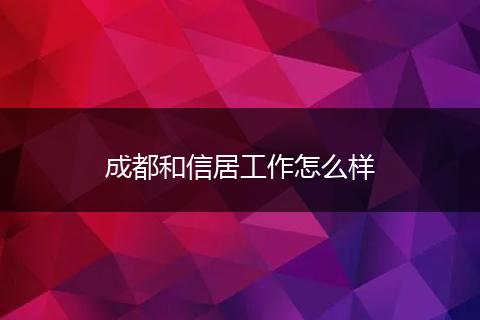 成都和信居工作怎么样
