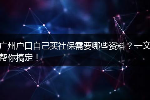 广州户口自己买社保需要哪些资料?一文帮你搞定!