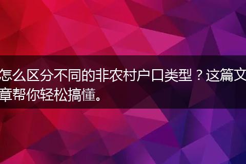 怎么区分不同的非农村户口类型?这篇文章帮你轻松搞懂。