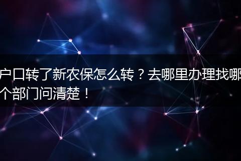 户口转了新农保怎么转？去哪里办理找哪个部门问清楚！