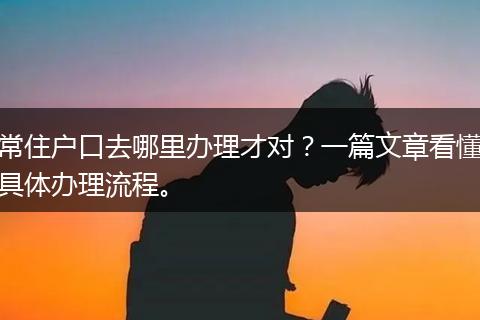 常住户口去哪里办理才对？一篇文章看懂具体办理流程。