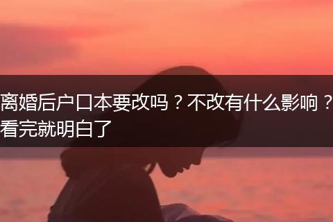 离婚后户口本要改吗？不改有什么影响？看完就明白了