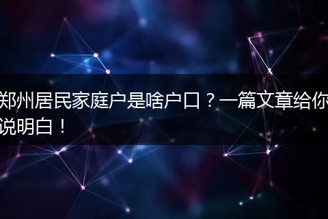 郑州居民家庭户是啥户口?一篇文章给你说明白!