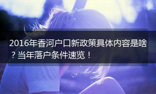 2016年香河户口新政策具体内容是啥？当年落户条件速览！