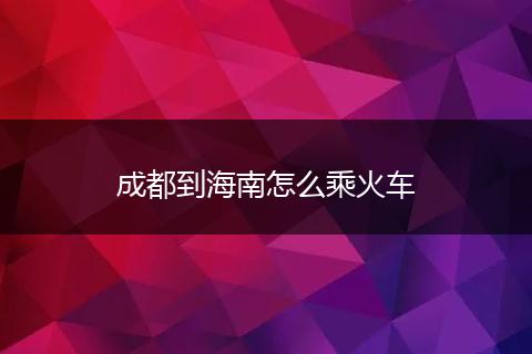 成都到海南怎么乘火车