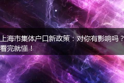 上海市集体户口新政策：对你有影响吗？看完就懂！
