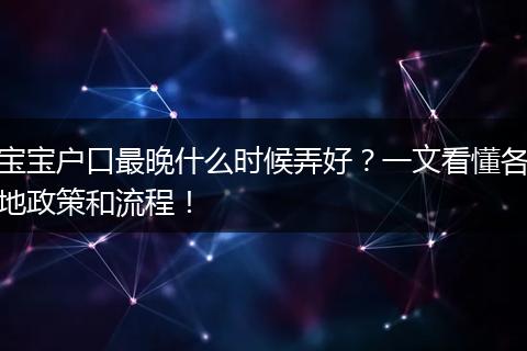 宝宝户口最晚什么时候弄好？一文看懂各地政策和流程！